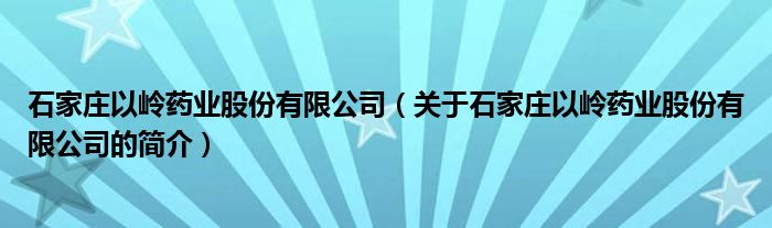 石家莊以嶺藥業(yè)股份有限公司（關(guān)于石家莊以嶺藥業(yè)股份有限公司的簡(jiǎn)介）