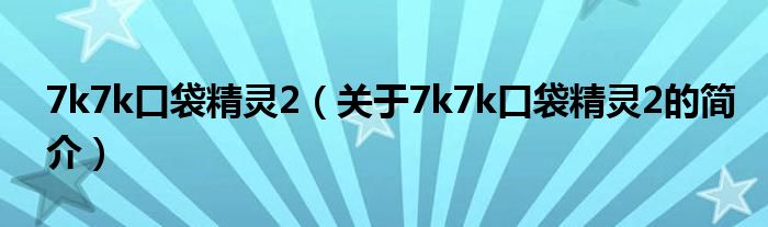 7k7k口袋精靈2（關(guān)于7k7k口袋精靈2的簡(jiǎn)介）