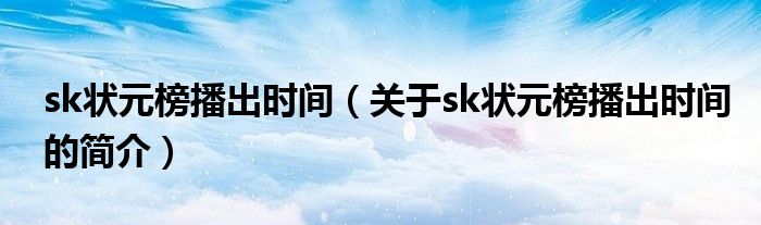 sk狀元榜播出時(shí)間（關(guān)于sk狀元榜播出時(shí)間的簡(jiǎn)介）