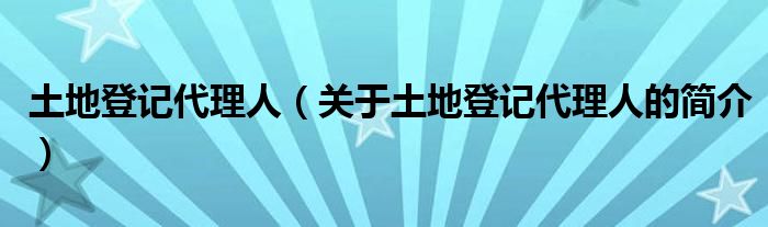 土地登記代理人（關于土地登記代理人的簡介）