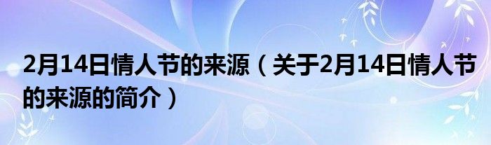 2月14日情人節(jié)的來源（關(guān)于2月14日情人節(jié)的來源的簡(jiǎn)介）