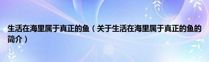 生活在海里屬于真正的魚（關(guān)于生活在海里屬于真正的魚的簡介）