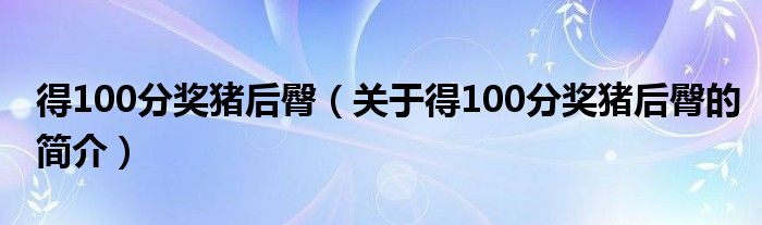 得100分獎豬后臀（關(guān)于得100分獎豬后臀的簡介）