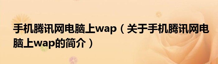 手機騰訊網電腦上wap（關于手機騰訊網電腦上wap的簡介）