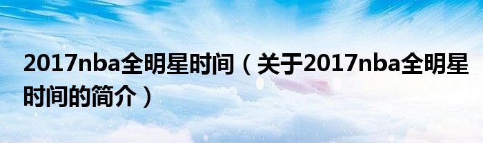 2017nba全明星時(shí)間（關(guān)于2017nba全明星時(shí)間的簡(jiǎn)介）