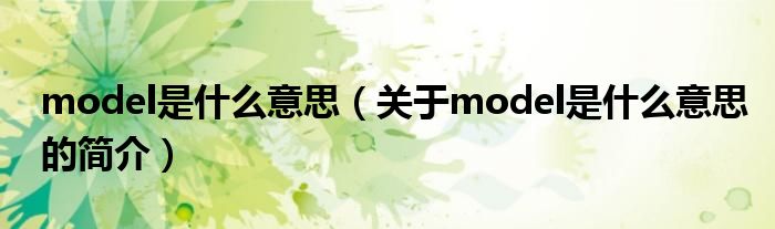 model是什么意思（關(guān)于model是什么意思的簡(jiǎn)介）