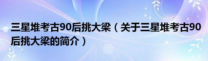 三星堆考古90后挑大梁（關(guān)于三星堆考古90后挑大梁的簡介）