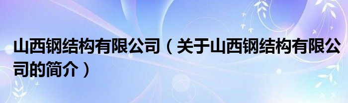 山西鋼結構有限公司（關于山西鋼結構有限公司的簡介）