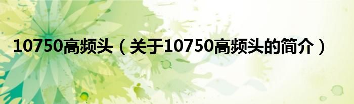 10750高頻頭（關(guān)于10750高頻頭的簡(jiǎn)介）