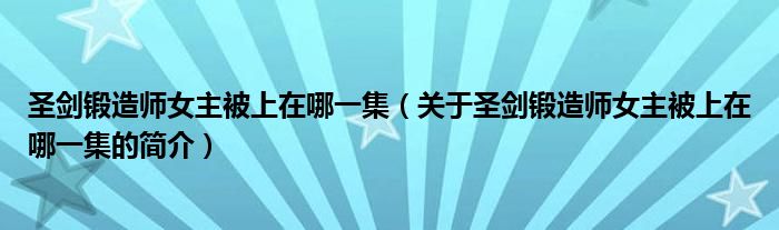 圣劍鍛造師女主被上在哪一集（關(guān)于圣劍鍛造師女主被上在哪一集的簡(jiǎn)介）