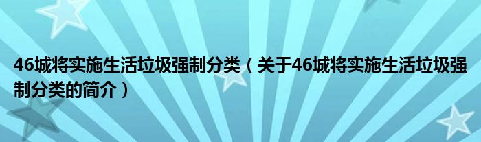 46城將實(shí)施生活垃圾強(qiáng)制分類（關(guān)于46城將實(shí)施生活垃圾強(qiáng)制分類的簡(jiǎn)介）