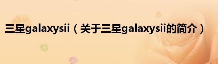 三星galaxysii（關(guān)于三星galaxysii的簡(jiǎn)介）