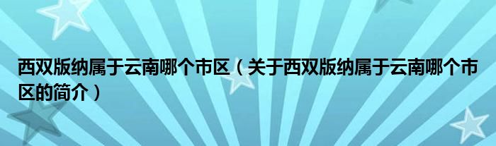 西雙版納屬于云南哪個市區(qū)（關(guān)于西雙版納屬于云南哪個市區(qū)的簡介）