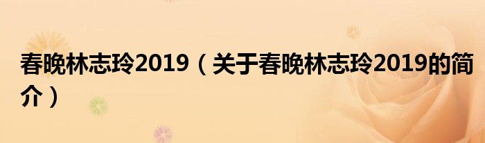 春晚林志玲2019（關(guān)于春晚林志玲2019的簡介）