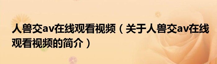 人獸交av在線觀看視頻（關(guān)于人獸交av在線觀看視頻的簡(jiǎn)介）