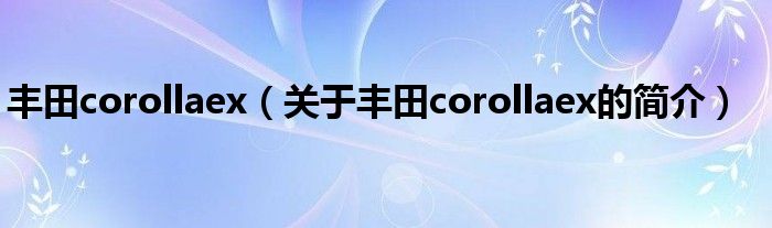 豐田corollaex（關(guān)于豐田corollaex的簡(jiǎn)介）