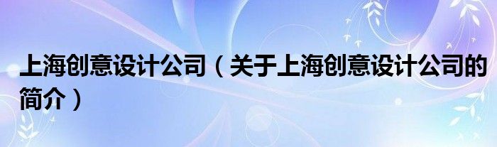 上海創(chuàng)意設計公司（關于上海創(chuàng)意設計公司的簡介）