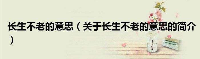 長(zhǎng)生不老的意思（關(guān)于長(zhǎng)生不老的意思的簡(jiǎn)介）