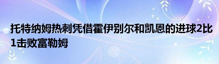 托特納姆熱刺憑借霍伊別爾和凱恩的進(jìn)球2比1擊敗富勒姆