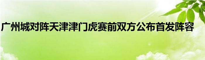 廣州城對陣天津津門虎賽前雙方公布首發(fā)陣容