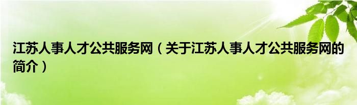 江蘇人事人才公共服務(wù)網(wǎng)（關(guān)于江蘇人事人才公共服務(wù)網(wǎng)的簡介）