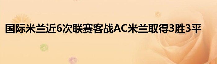 國際米蘭近6次聯(lián)賽客戰(zhàn)AC米蘭取得3勝3平