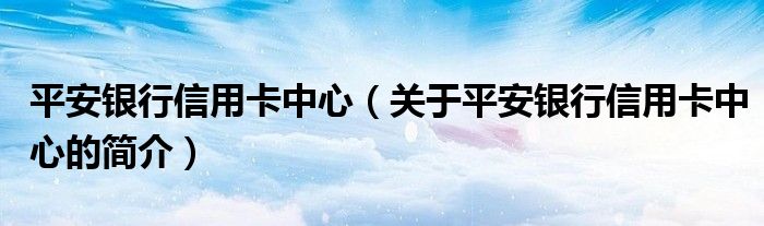 平安銀行信用卡中心（關(guān)于平安銀行信用卡中心的簡(jiǎn)介）