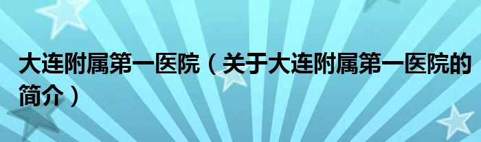 大連附屬第一醫(yī)院（關于大連附屬第一醫(yī)院的簡介）