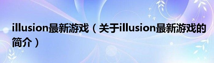 illusion最新游戲（關于illusion最新游戲的簡介）