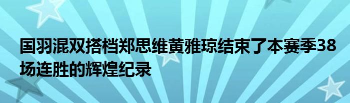 國羽混雙搭檔鄭思維黃雅瓊結(jié)束了本賽季38場(chǎng)連勝的輝煌紀(jì)錄