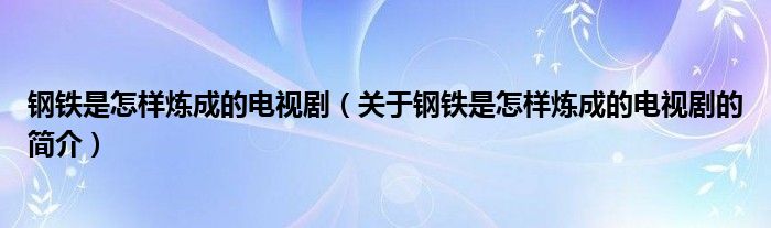 鋼鐵是怎樣煉成的電視?。P(guān)于鋼鐵是怎樣煉成的電視劇的簡介）