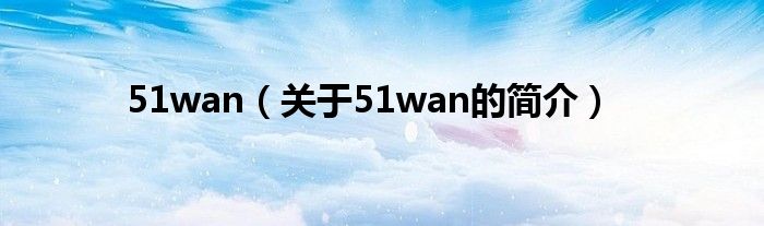 51wan（關(guān)于51wan的簡(jiǎn)介）