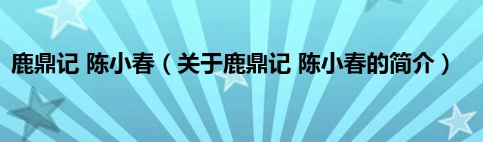 鹿鼎記 陳小春（關于鹿鼎記 陳小春的簡介）