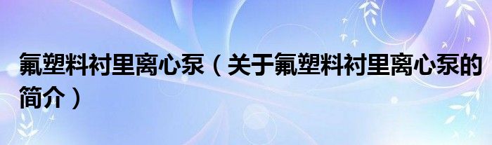 氟塑料襯里離心泵（關(guān)于氟塑料襯里離心泵的簡介）