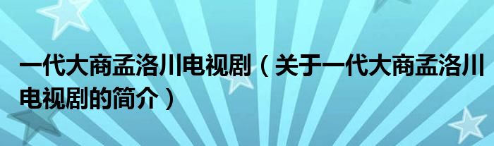 一代大商孟洛川電視?。P于一代大商孟洛川電視劇的簡介）