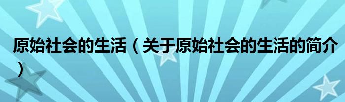 原始社會的生活（關(guān)于原始社會的生活的簡介）