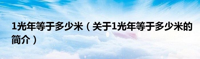 1光年等于多少米（關(guān)于1光年等于多少米的簡(jiǎn)介）