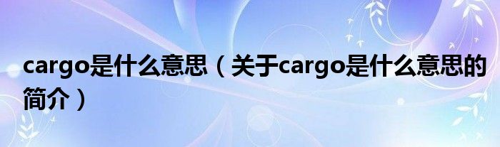 cargo是什么意思（關(guān)于cargo是什么意思的簡(jiǎn)介）