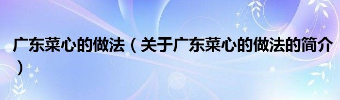 廣東菜心的做法（關(guān)于廣東菜心的做法的簡(jiǎn)介）