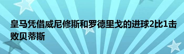 皇馬憑借威尼修斯和羅德里戈的進球2比1擊敗貝蒂斯