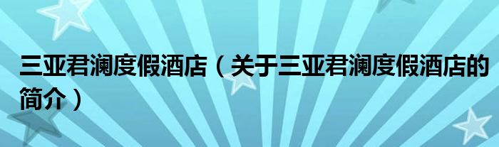 三亞君瀾度假酒店（關(guān)于三亞君瀾度假酒店的簡(jiǎn)介）