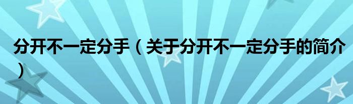 分開(kāi)不一定分手（關(guān)于分開(kāi)不一定分手的簡(jiǎn)介）