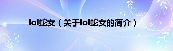 lol蛇女（關于lol蛇女的簡介）