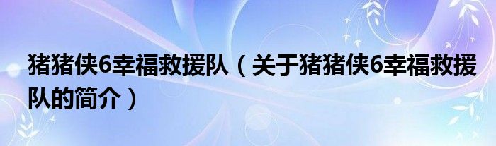 豬豬俠6幸福救援隊(duì)（關(guān)于豬豬俠6幸福救援隊(duì)的簡(jiǎn)介）