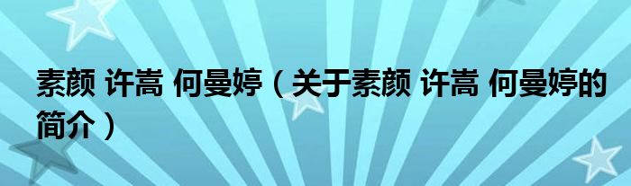 素顏 許嵩 何曼婷（關(guān)于素顏 許嵩 何曼婷的簡介）