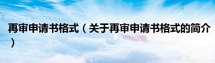 再審申請書格式（關(guān)于再審申請書格式的簡介）