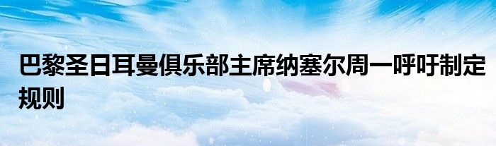 巴黎圣日耳曼俱樂部主席納塞爾周一呼吁制定規(guī)則