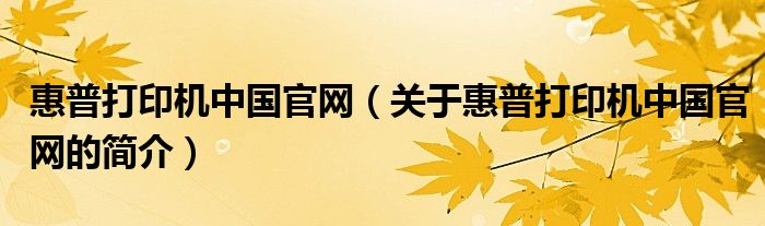 惠普打印機中國官網（關于惠普打印機中國官網的簡介）