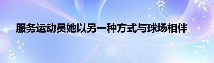 服務(wù)運動員她以另一種方式與球場相伴