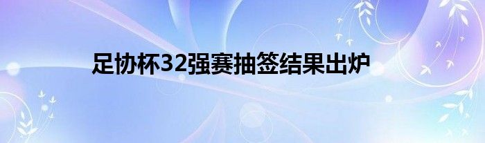 足協(xié)杯32強(qiáng)賽抽簽結(jié)果出爐